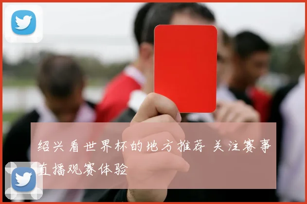 绍兴看世界杯的地方推荐 关注赛事直播观赛体验