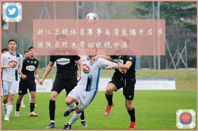浙江卫视体育赛事高清直播开启 多场焦点对决带动收视升温