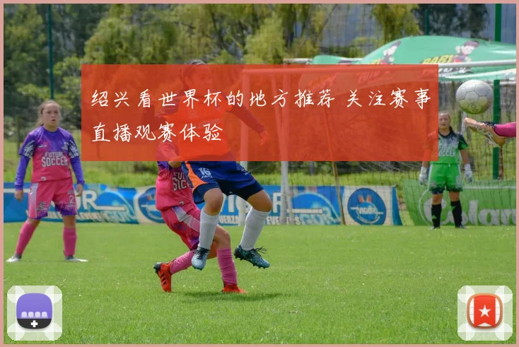绍兴看世界杯的地方推荐 关注赛事直播观赛体验